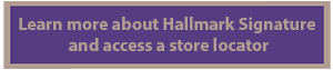 Learn more about Hallmark Signature and access a store locator at www.hallmark.com/signature