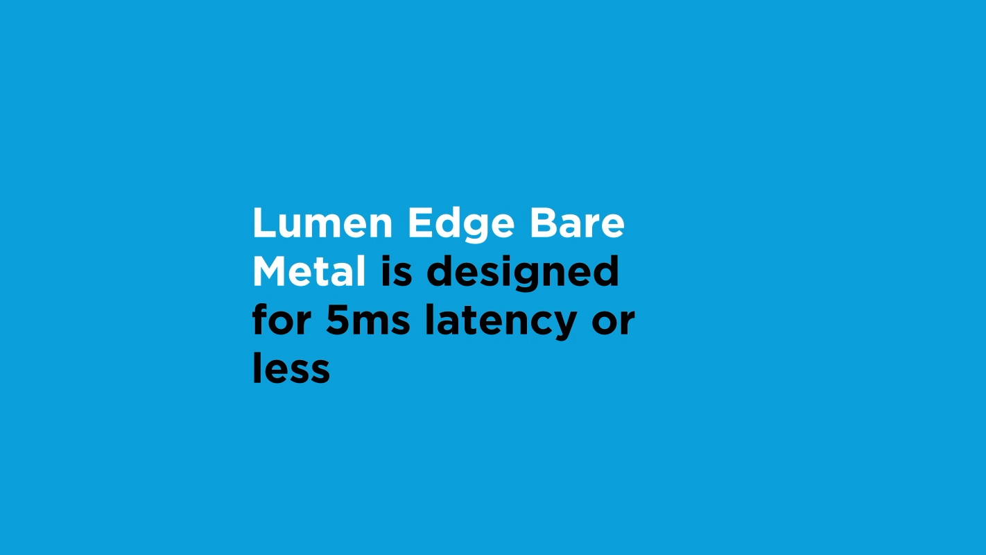 9 of 10 global business leaders say business success depends on low latency. Lumen Edge Bare Metal is designed for 5ms of latency or less.